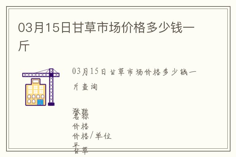 03月15日甘草市場價(jià)格多少錢一斤