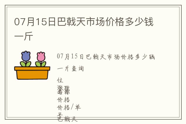 07月15日巴戟天市場價格多少錢一斤